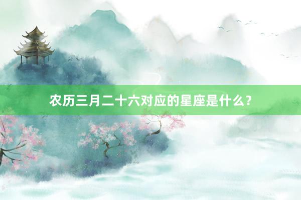 农历三月二十六对应的星座是什么？