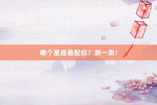 哪个星座最配你？测一测！