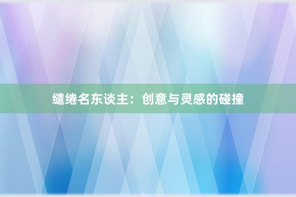 缱绻名东谈主：创意与灵感的碰撞