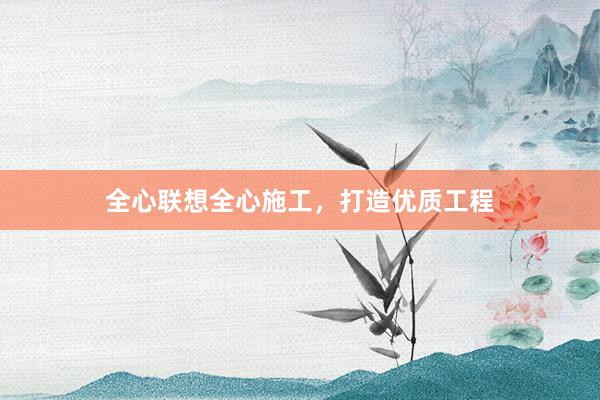 全心联想全心施工，打造优质工程