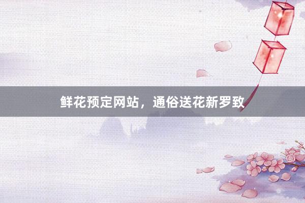 鲜花预定网站，通俗送花新罗致