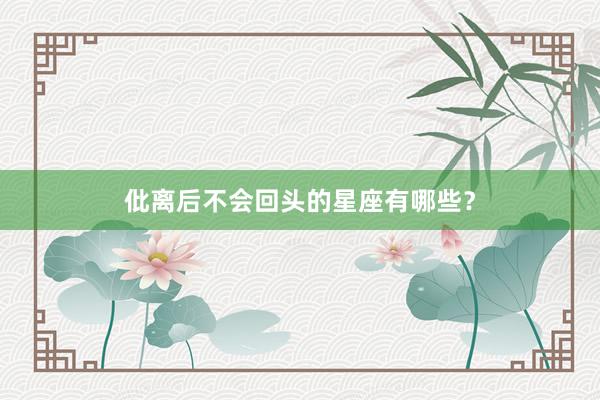 仳离后不会回头的星座有哪些?