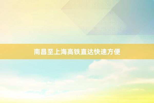 南昌至上海高铁直达快速方便