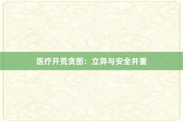 医疗开荒贪图：立异与安全并重