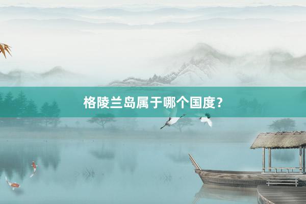 格陵兰岛属于哪个国度？