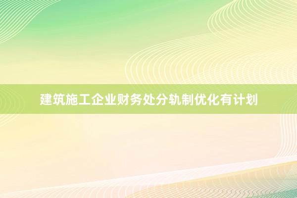 建筑施工企业财务处分轨制优化有计划
